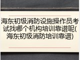 海东初级消防设施操作员考试找哪个机构培训靠谱呢(海东初级消防培训靠谱)