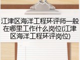 江津区海洋工程环评师一般在哪里工作什么岗位(江津区海洋工程环评岗位)