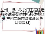 兰州二级市政公用工程建造师考试要看教材吗具体哪些书(兰州二级市政建造师考试看教材)