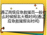 通辽高级应急救援员一般什么时候报名大概时间(通辽应急救援报名时间)