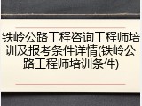 铁岭公路工程咨询工程师培训及报考条件详情(铁岭公路工程师培训条件)