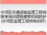 宁河区交通运输监理工程师报考培训课程哪家机构的好(宁河区监理工程师培训好)