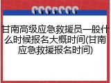 甘南高级应急救援员一般什么时候报名大概时间(甘南应急救援报名时间)