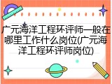 广元海洋工程环评师一般在哪里工作什么岗位(广元海洋工程环评师岗位)
