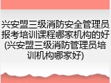 兴安盟三级消防安全管理员报考培训课程哪家机构的好(兴安盟三级消防管理员培训机构哪家好)
