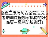 临夏三级消防安全管理员报考培训课程哪家机构的好(临夏三级消防培训好)