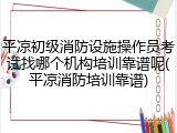 平凉初级消防设施操作员考试找哪个机构培训靠谱呢(平凉消防培训靠谱)