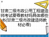 甘肃二级市政公用工程建造师考试要看教材吗具体哪些书(甘肃二级市政建造师教材必看)