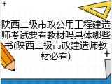 陕西二级市政公用工程建造师考试要看教材吗具体哪些书(陕西二级市政建造师教材必看)