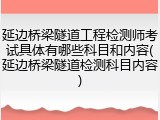 延边桥梁隧道工程检测师考试具体有哪些科目和内容(延边桥梁隧道检测科目内容)