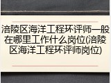 涪陵区海洋工程环评师一般在哪里工作什么岗位(涪陵区海洋工程环评师岗位)