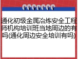 通化初级金属冶炼安全工程师机构培训班当地周边的有吗(通化周边安全培训有吗)