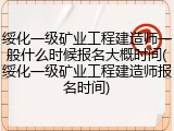 绥化一级矿业工程建造师一般什么时候报名大概时间(绥化一级矿业工程建造师报名时间)