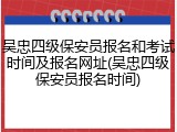 吴忠四级保安员报名和考试时间及报名网址(吴忠四级保安员报名时间)