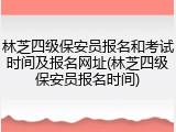 林芝四级保安员报名和考试时间及报名网址(林芝四级保安员报名时间)