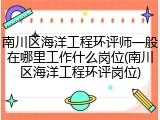 南川区海洋工程环评师一般在哪里工作什么岗位(南川区海洋工程环评岗位)