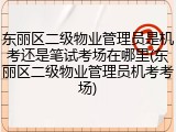 东丽区二级物业管理员是机考还是笔试考场在哪里(东丽区二级物业管理员机考考场)