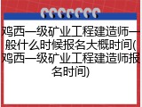 鸡西一级矿业工程建造师一般什么时候报名大概时间(鸡西一级矿业工程建造师报名时间)