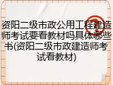 资阳二级市政公用工程建造师考试要看教材吗具体哪些书(资阳二级市政建造师考试看教材)