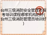 台州三级消防安全管理员报考培训课程哪家机构的好(台州三级消防管理员培训好)