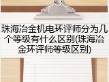 珠海冶金机电环评师分为几个等级有什么区别(珠海冶金环评师等级区别)