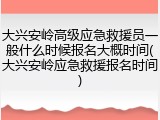 大兴安岭高级应急救援员一般什么时候报名大概时间(大兴安岭应急救援报名时间)