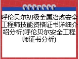 呼伦贝尔初级金属冶炼安全工程师技能资格证书详细介绍分析(呼伦贝尔安全工程师证书分析)