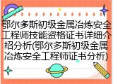 鄂尔多斯初级金属冶炼安全工程师技能资格证书详细介绍分析(鄂尔多斯初级金属冶炼安全工程师证书分析)
