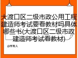 大渡口区二级市政公用工程建造师考试要看教材吗具体哪些书(大渡口区二级市政建造师考试看教材)