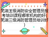 芜湖三级消防安全管理员报考培训课程哪家机构的好(芜湖三级消防管理员培训好)