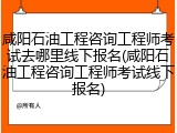 咸阳石油工程咨询工程师考试去哪里线下报名(咸阳石油工程咨询工程师考试线下报名)