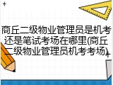 商丘二级物业管理员是机考还是笔试考场在哪里(商丘二级物业管理员机考考场)