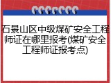 石景山区中级煤矿安全工程师证在哪里报考(煤矿安全工程师证报考点)