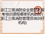浙江三级消防安全管理员报考培训课程哪家机构的好(浙江三级消防管理员培训好机构)