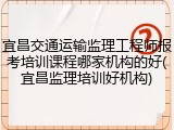 宜昌交通运输监理工程师报考培训课程哪家机构的好(宜昌监理培训好机构)