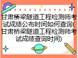 甘肃桥梁隧道工程检测师考试成绩公布时间如何查询(甘肃桥梁隧道工程检测师考试成绩查询时间)