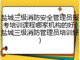 盐城三级消防安全管理员报考培训课程哪家机构的好(盐城三级消防管理员培训好)