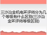 三沙冶金机电环评师分为几个等级有什么区别(三沙冶金环评师等级区别)