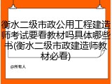 衡水二级市政公用工程建造师考试要看教材吗具体哪些书(衡水二级市政建造师教材必看)