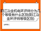 阳江冶金机电环评师分为几个等级有什么区别(阳江冶金环评师等级区别)