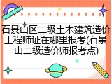 石景山区二级土木建筑造价工程师证在哪里报考(石景山二级造价师报考点)