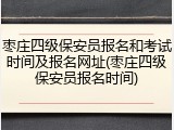 枣庄四级保安员报名和考试时间及报名网址(枣庄四级保安员报名时间)