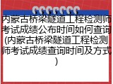 内蒙古桥梁隧道工程检测师考试成绩公布时间如何查询(内蒙古桥梁隧道工程检测师考试成绩查询时间及方式)