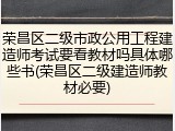 荣昌区二级市政公用工程建造师考试要看教材吗具体哪些书(荣昌区二级建造师教材必要)
