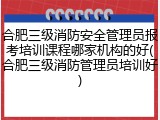 合肥三级消防安全管理员报考培训课程哪家机构的好(合肥三级消防管理员培训好)