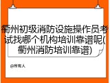 衢州初级消防设施操作员考试找哪个机构培训靠谱呢(衢州消防培训靠谱)
