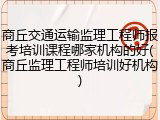 商丘交通运输监理工程师报考培训课程哪家机构的好(商丘监理工程师培训好机构)