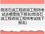 商洛石油工程咨询工程师考试去哪里线下报名(商洛石油工程咨询工程师考试线下报名)