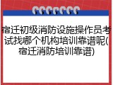宿迁初级消防设施操作员考试找哪个机构培训靠谱呢(宿迁消防培训靠谱)