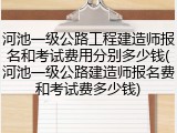 河池一级公路工程建造师报名和考试费用分别多少钱(河池一级公路建造师报名费和考试费多少钱)